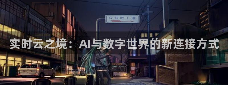 PG电子平台总代理：实时云之境：AI与数字世界的新连接方式