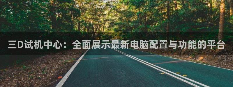 PG电子平台：三D试机中心：全面展示最新电脑配置与功能的平台