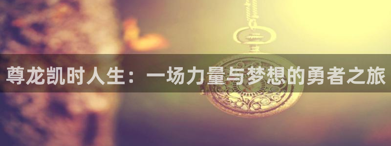 PG电子体育免费注册入口：尊龙凯时人生：一场力量与梦想的勇者之旅