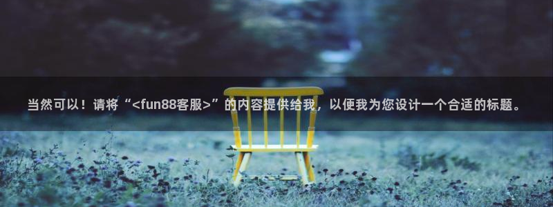 PG电子体育娱乐注册链接：当然可以！请将“<fun88客服>”的内容提供给我，以