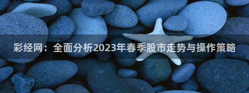 PG电子2平台登录：彩经网：全面分析2023年春季股市走势与操作策略