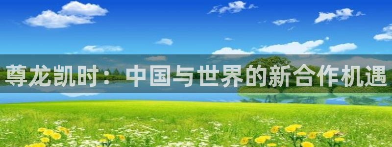 PG电子4平台注册：尊龙凯时：中国与世界的新合作机遇